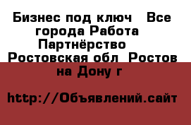 Бизнес под ключ - Все города Работа » Партнёрство   . Ростовская обл.,Ростов-на-Дону г.